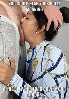 your bully was moaning while shooting his cum down your throat