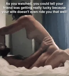 as you watched, you could tell your friend was getting really lucky because your wife doesn't even ride you that well!